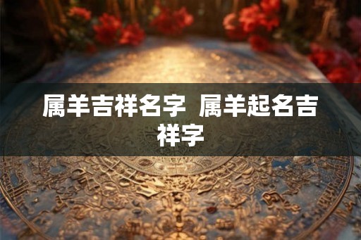 属羊吉祥名字  属羊起名吉祥字