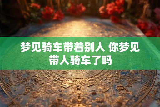 梦见骑车带着别人 你梦见带人骑车了吗