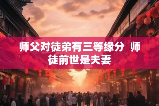 师父对徒弟有三等缘分  师徒前世是夫妻