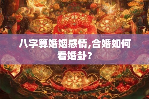 八字算婚姻感情,合婚如何看婚卦？