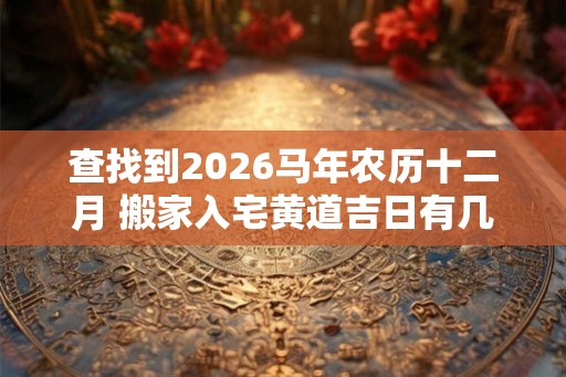 查找到2026马年农历十二月 搬家入宅黄道吉日有几天