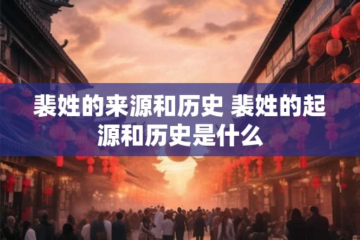 裴姓的来源和历史 裴姓的起源和历史是什么