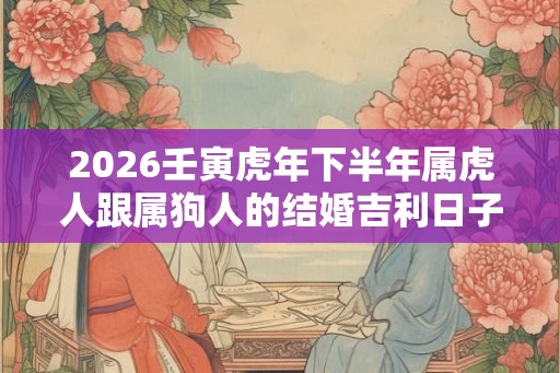 2026壬寅虎年下半年属虎人跟属狗人的结婚吉利日子 2026壬寅虎年下半年属虎人跟属狗人的结婚吉利日子