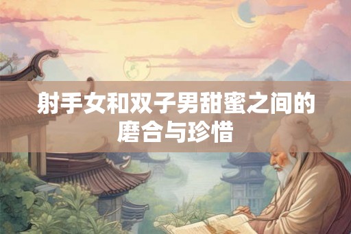 射手女和双子男甜蜜之间的磨合与珍惜
