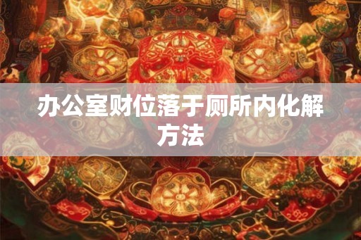 办公室财位落于厕所内化解方法 办公室财位落于厕所内化解方法