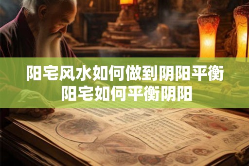 阳宅风水如何做到阴阳平衡 阳宅如何平衡阴阳