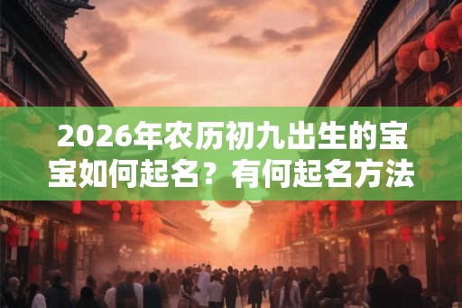 2026年农历初九出生的宝宝如何起名？有何起名方法？
