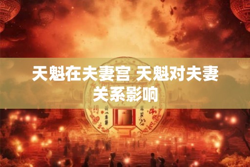 天魁在夫妻宫 天魁对夫妻关系影响