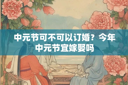 中元节可不可以订婚？今年中元节宜嫁娶吗