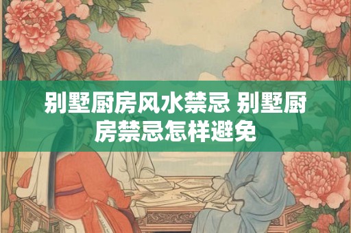 别墅厨房风水禁忌 别墅厨房禁忌怎样避免