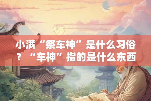 小满“祭车神”是什么习俗？“车神”指的是什么东西？