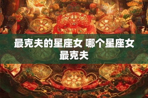 最克夫的星座女 哪个星座女最克夫