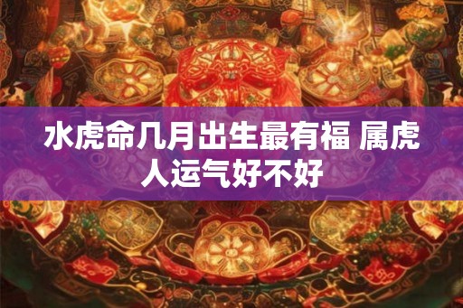 水虎命几月出生最有福 属虎人运气好不好