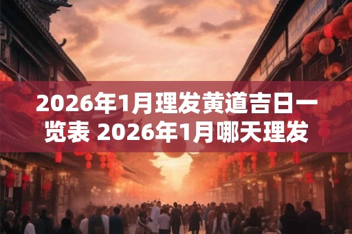 2026年1月理发黄道吉日一览表 2026年1月哪天理发最好
