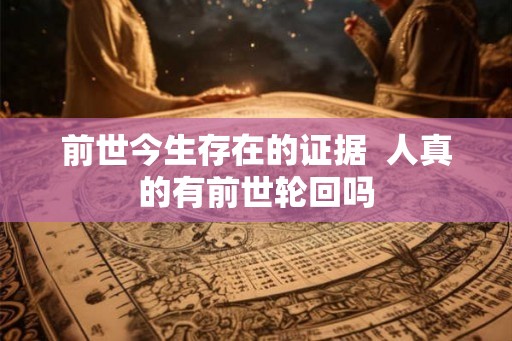 前世今生存在的证据  人真的有前世轮回吗