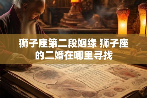 狮子座第二段姻缘 狮子座的二婚在哪里寻找 狮子座第二段姻缘 狮子座的二婚在哪里寻找