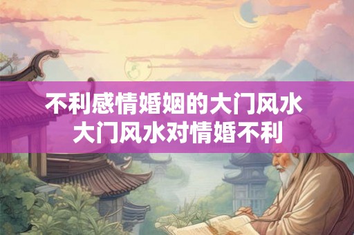 不利感情婚姻的大门风水 大门风水对情婚不利 不利感情婚姻的大门风水 大门风水对情婚不利