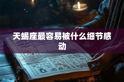 天蝎座最容易被什么细节感动