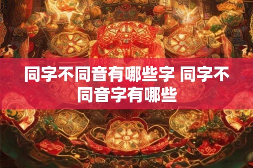 同字不同音有哪些字 同字不同音字有哪些