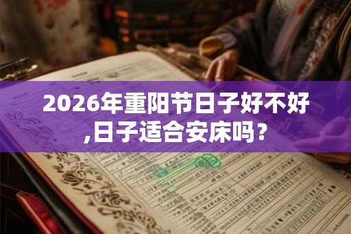 2026年重阳节日子好不好,日子适合安床吗？