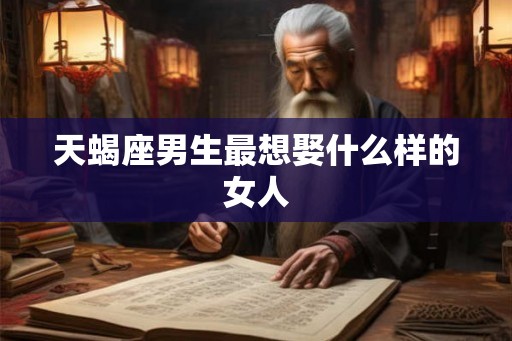 天蝎座男生最想娶什么样的女人