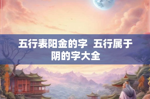 五行表阳金的字  五行属于阴的字大全
