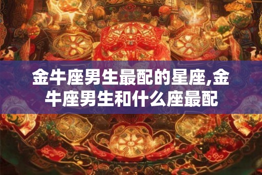 金牛座男生最配的星座,金牛座男生和什么座最配