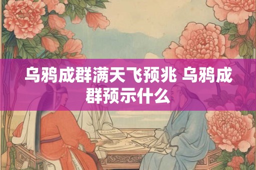乌鸦成群满天飞预兆 乌鸦成群预示什么