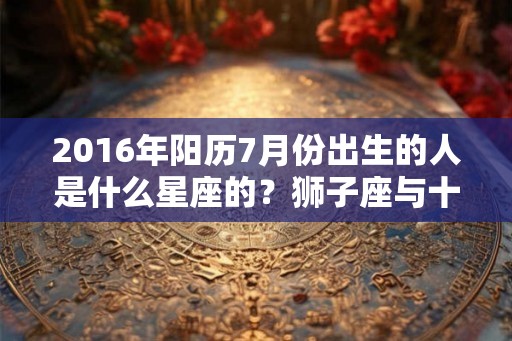 2016年阳历7月份出生的人是什么星座的？狮子座与十二属相