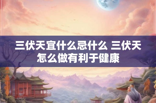 三伏天宜什么忌什么 三伏天怎么做有利于健康