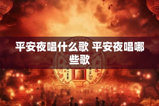 平安夜唱什么歌 平安夜唱哪些歌