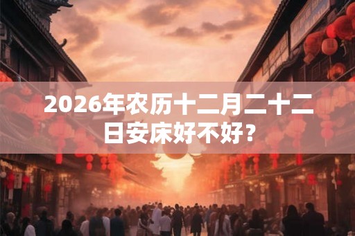 2026年农历十二月二十二日安床好不好？