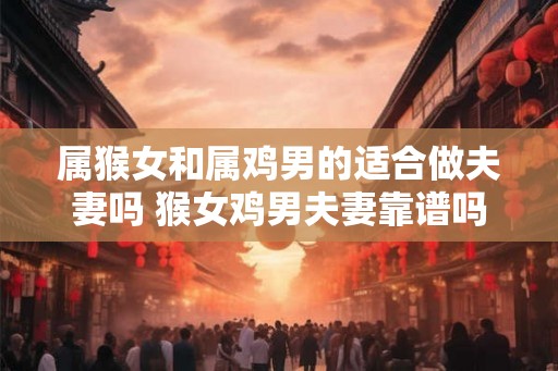 属猴女和属鸡男的适合做夫妻吗 猴女鸡男夫妻靠谱吗 属猴女和属鸡男的适合做夫妻吗 猴女鸡男夫妻靠谱吗