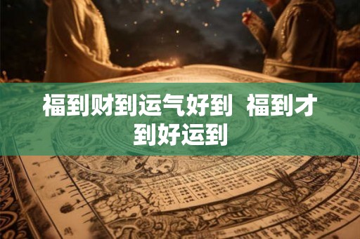福到财到运气好到  福到才到好运到