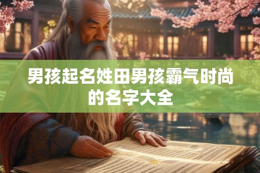 男孩起名姓田男孩霸气时尚的名字大全