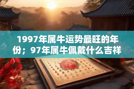 1997年属牛运势最旺的年份；97年属牛佩戴什么吉祥物