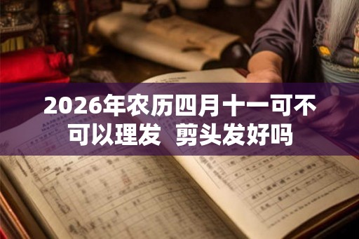 2026年农历四月十一可不可以理发  剪头发好吗