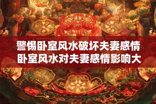 警惕卧室风水破坏夫妻感情 卧室风水对夫妻感情影响大吗