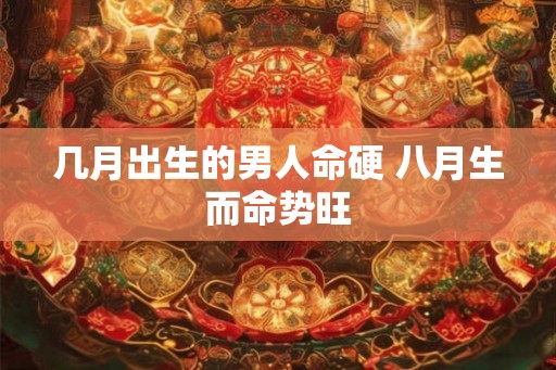 几月出生的男人命硬 八月生而命势旺