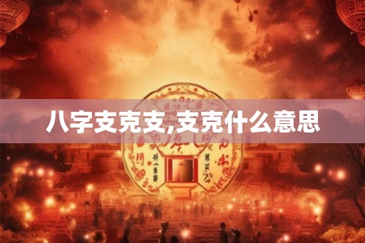 八字支克支,支克什么意思 八字支克支,支克什么意思