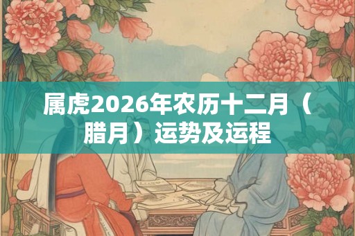 属虎2026年农历十二月(腊月)运势及运程 属虎2026年农历十二月(腊月)运势及运程