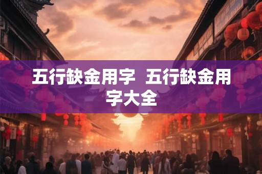 五行缺金用字 五行缺金用字大全 五行缺金用字 五行缺金用字大全