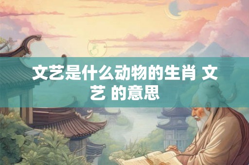 文艺是什么动物的生肖 文艺 的意思