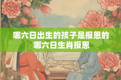 哪六日出生的孩子是报恩的 哪六日生肖报恩