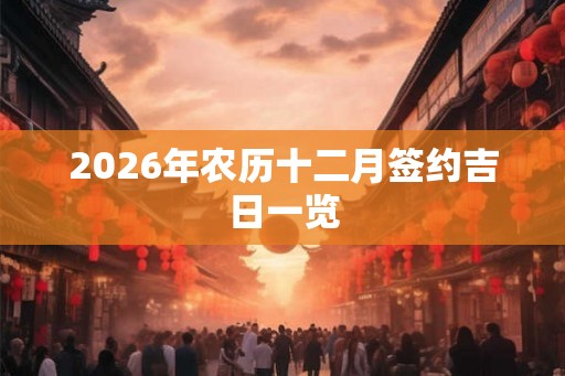 2026年农历十二月签约吉日一览 2026年农历十二月签约吉日一览