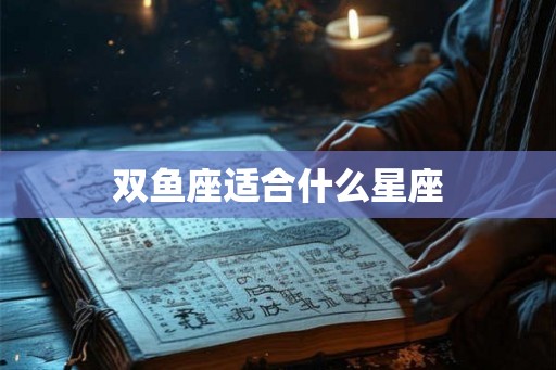 双鱼座适合什么星座 双鱼座适合什么星座