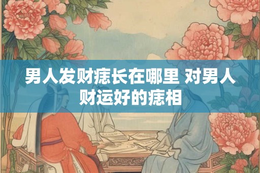 男人发财痣长在哪里 对男人财运好的痣相