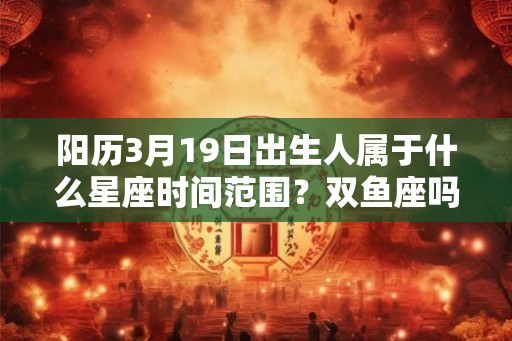 阳历3月19日出生人属于什么星座时间范围？双鱼座吗？
