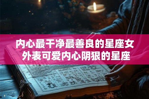 内心最干净最善良的星座女 外表可爱内心阴狠的星座女