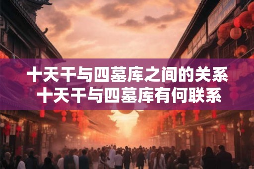 十天干与四墓库之间的关系 十天干与四墓库有何联系 十天干与四墓库之间的关系 十天干与四墓库有何联系
